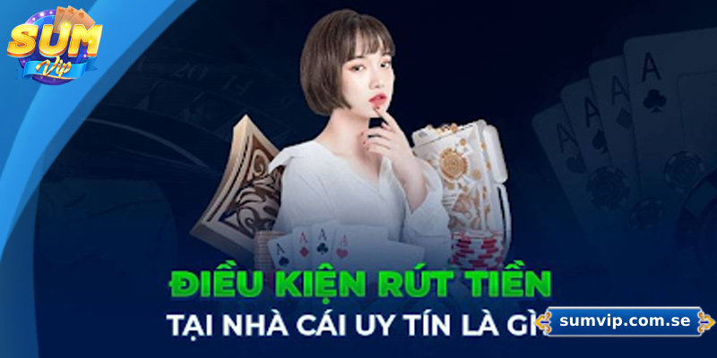Hướng Dẫn Rút Tiền Sumvip Siêu Chi Tiết Cho Người Mới 1 Điều kiện cần có khi rút tiền Sumvip
